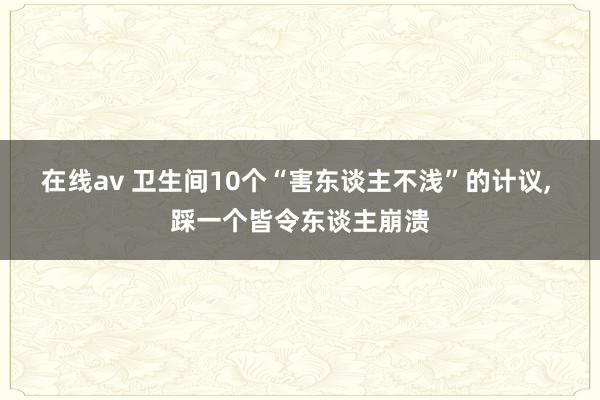 在线av 卫生间10个“害东谈主不浅”的计议， 踩一个皆令东谈主崩溃