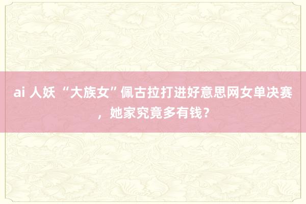 ai 人妖 “大族女”佩古拉打进好意思网女单决赛，她家究竟多有钱？