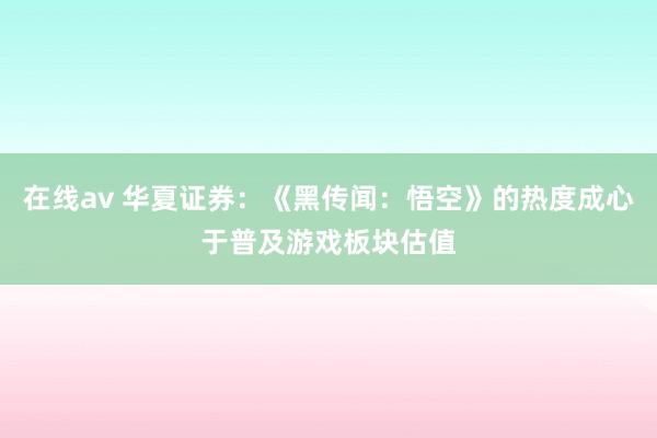 在线av 华夏证券：《黑传闻：悟空》的热度成心于普及游戏板块估值