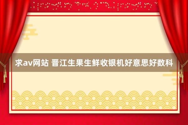 求av网站 晋江生果生鲜收银机好意思好数科