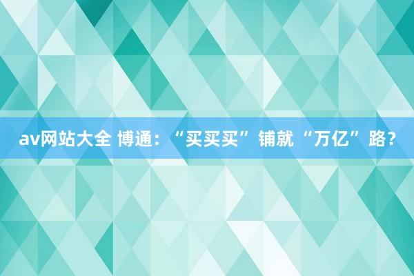 av网站大全 博通：“买买买” 铺就 “万亿” 路？