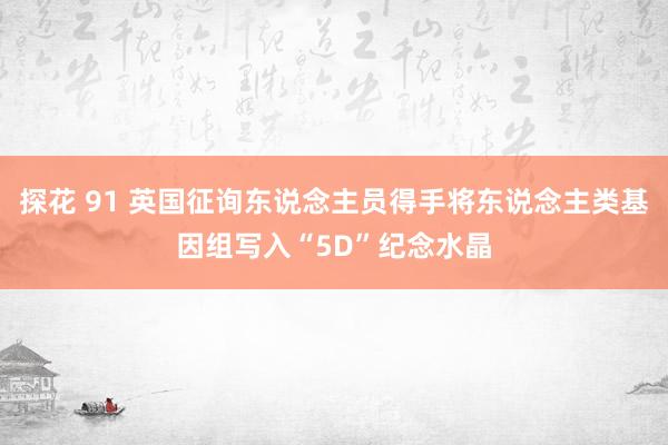 探花 91 英国征询东说念主员得手将东说念主类基因组写入“5D”纪念水晶