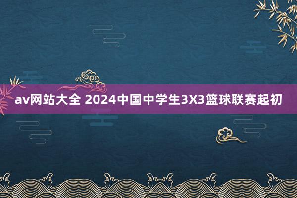 av网站大全 2024中国中学生3X3篮球联赛起初