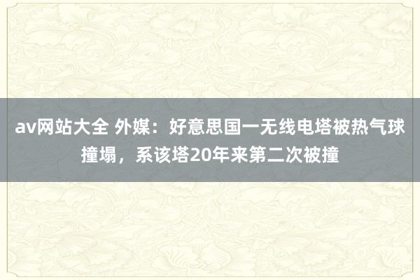 av网站大全 外媒：好意思国一无线电塔被热气球撞塌，系该塔20年来第二次被撞