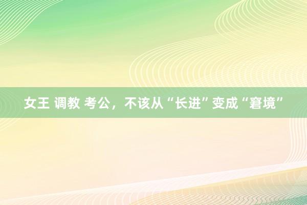女王 调教 考公，不该从“长进”变成“窘境”