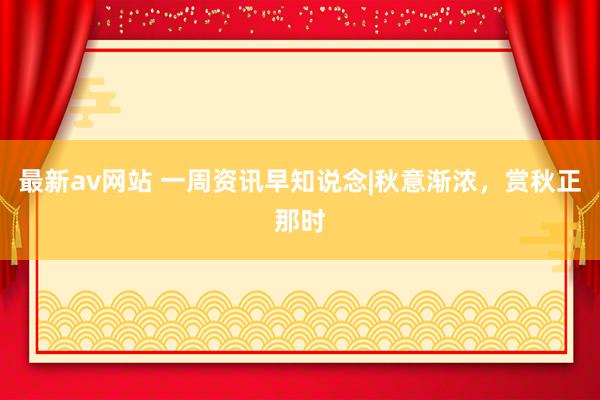 最新av网站 一周资讯早知说念|秋意渐浓，赏秋正那时