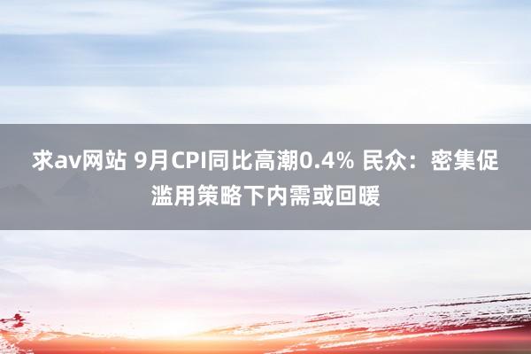 求av网站 9月CPI同比高潮0.4% 民众：密集促滥用策略下内需或回暖