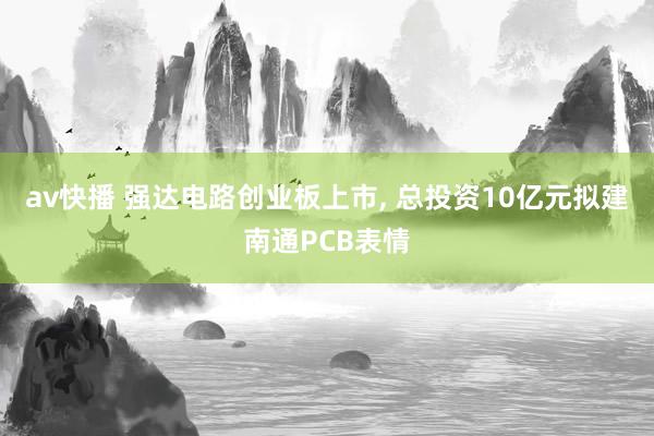av快播 强达电路创业板上市， 总投资10亿元拟建南通PCB表情