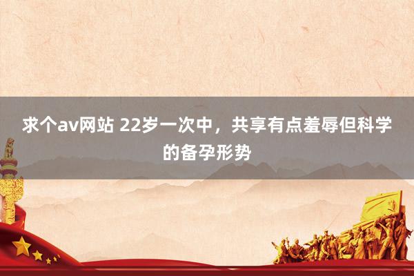 求个av网站 22岁一次中,共享有点羞辱但科学的备孕形势