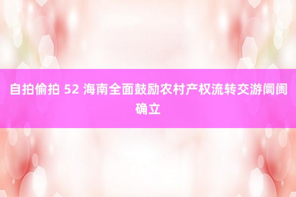 自拍偷拍 52 海南全面鼓励农村产权流转交游阛阓确立