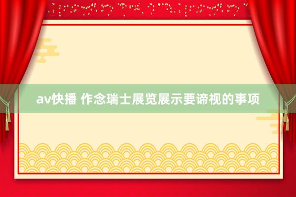 av快播 作念瑞士展览展示要谛视的事项
