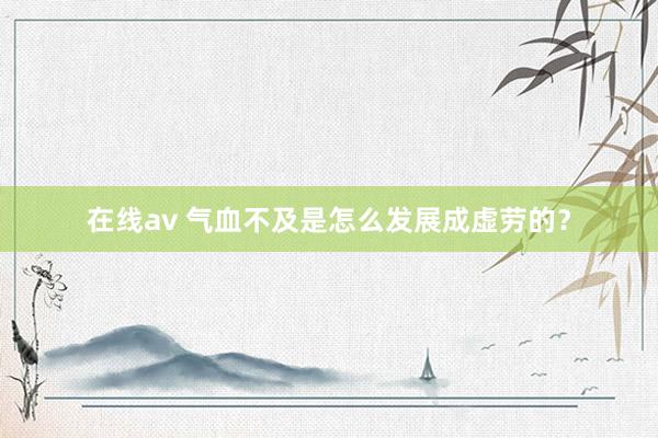 在线av 气血不及是怎么发展成虚劳的?