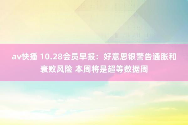 av快播 10.28会员早报：好意思银警告通胀和衰败风险 本周将是超等数据周