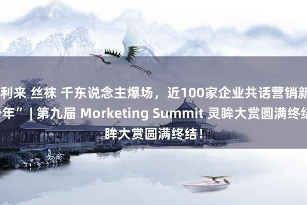 好利来 丝袜 千东说念主爆场，近100家企业共话营销新“十年” | 第九届 Morketing Summit 灵眸大赏圆满终结！