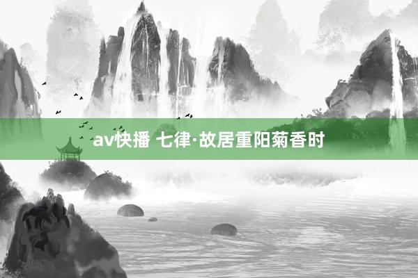 av快播 七律·故居重阳菊香时