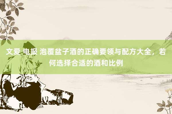 文爱 电报 泡覆盆子酒的正确要领与配方大全，若何选择合适的酒和比例