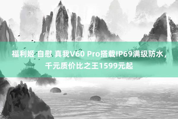 福利姬 自慰 真我V60 Pro搭载IP69满级防水，千元质价比之王1599元起