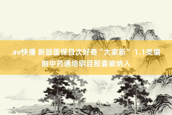 av快播 新版医保目次好奇“大家新” 1.1类编削中药通络明目胶囊被纳入