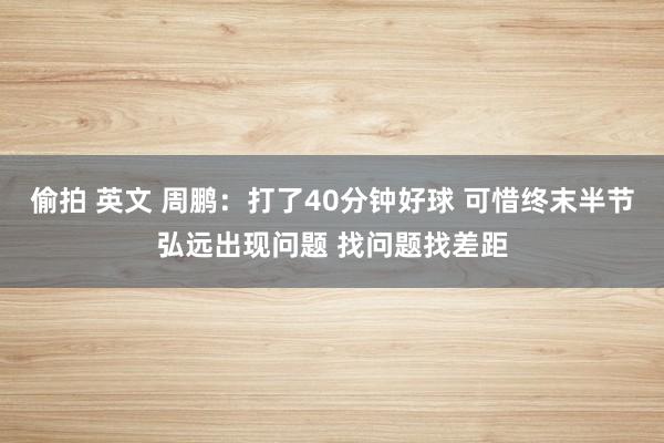 偷拍 英文 周鹏：打了40分钟好球 可惜终末半节弘远出现问题 找问题找差距