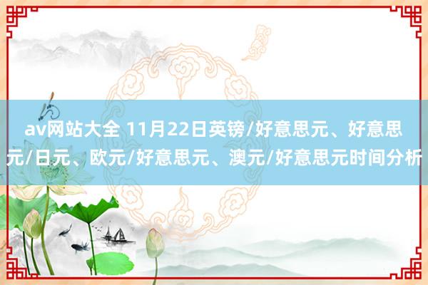 av网站大全 11月22日英镑/好意思元、好意思元/日元、欧元/好意思元、澳元/好意思元时间分析