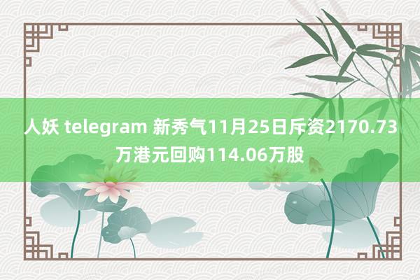 人妖 telegram 新秀气11月25日斥资2170.73万港元回购114.06万股