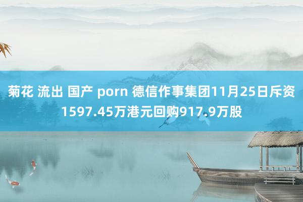 菊花 流出 国产 porn 德信作事集团11月25日斥资1597.45万港元回购917.9万股