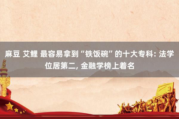 麻豆 艾鲤 最容易拿到“铁饭碗”的十大专科: 法学位居第二， 金融学榜上着名