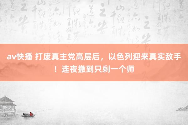 av快播 打废真主党高层后，以色列迎来真实敌手！连夜撤到只剩一个师