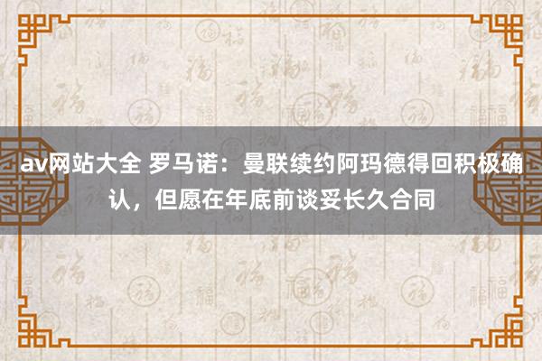 av网站大全 罗马诺：曼联续约阿玛德得回积极确认，但愿在年底前谈妥长久合同