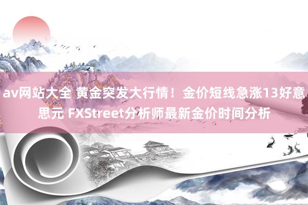 av网站大全 黄金突发大行情！金价短线急涨13好意思元 FXStreet分析师最新金价时间分析