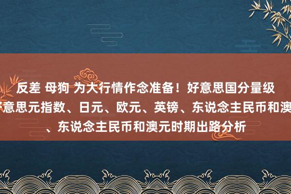 反差 母狗 为大行情作念准备！好意思国分量级服务数据来袭 好意思元指数、日元、欧元、英镑、东说念主民币和澳元时期出路分析
