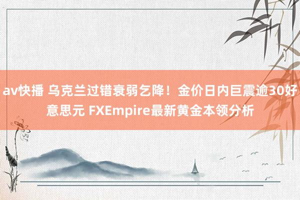 av快播 乌克兰过错衰弱乞降！金价日内巨震逾30好意思元 FXEmpire最新黄金本领分析