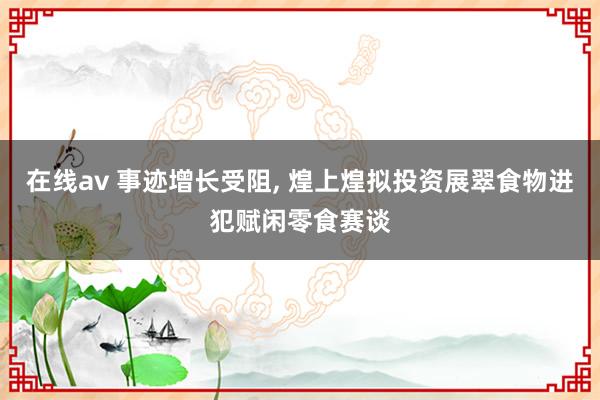 在线av 事迹增长受阻， 煌上煌拟投资展翠食物进犯赋闲零食赛谈