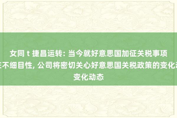 女同 t 捷昌运转: 当今就好意思国加征关税事项存在不细目性， 公司将密切关心好意思国关税政策的变化动态