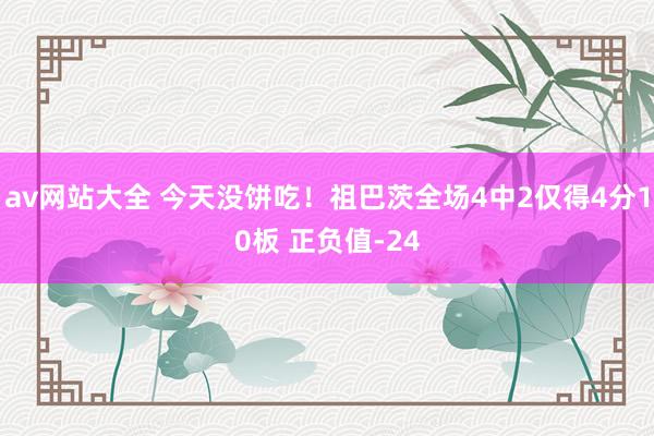 av网站大全 今天没饼吃！祖巴茨全场4中2仅得4分10板 正负值-24
