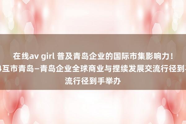 在线av girl 普及青岛企业的国际市集影响力！  2024互市青岛—青岛企业全球商业与捏续发展交流行径到手举办