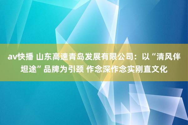 av快播 山东高速青岛发展有限公司：以“清风伴坦途”品牌为引颈 作念深作念实刚直文化