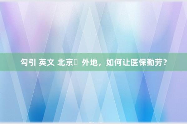 勾引 英文 北京↔外地，如何让医保勤劳？