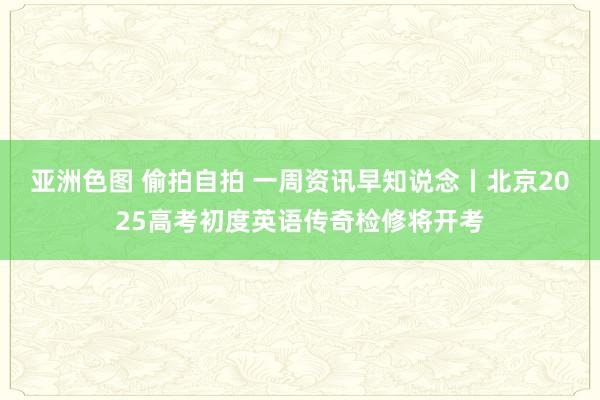 亚洲色图 偷拍自拍 一周资讯早知说念丨北京2025高考初度英语传奇检修将开考