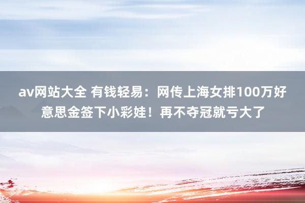 av网站大全 有钱轻易：网传上海女排100万好意思金签下小彩娃！再不夺冠就亏大了