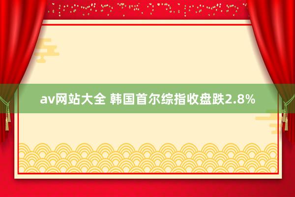 av网站大全 韩国首尔综指收盘跌2.8%