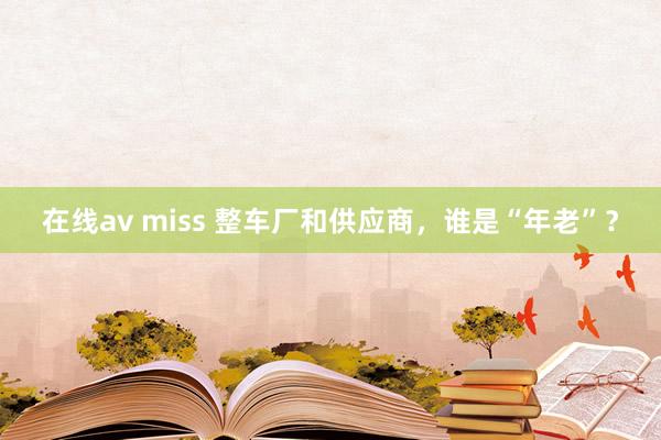在线av miss 整车厂和供应商，谁是“年老”？