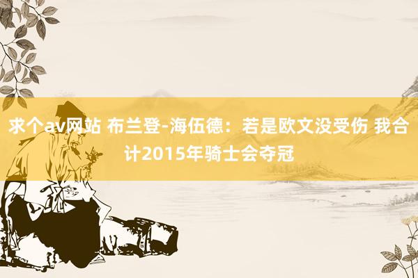 求个av网站 布兰登-海伍德：若是欧文没受伤 我合计2015年骑士会夺冠