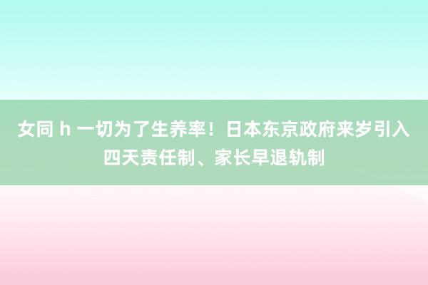 女同 h 一切为了生养率！日本东京政府来岁引入四天责任制、家长早退轨制