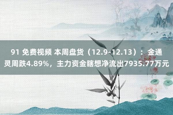 91 免费视频 本周盘货（12.9-12.13）：金通灵周跌4.89%，主力资金瞎想净流出7935.77万元