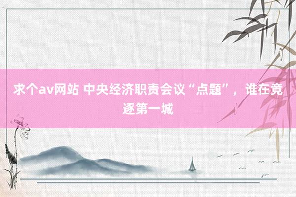 求个av网站 中央经济职责会议“点题”，谁在竞逐第一城