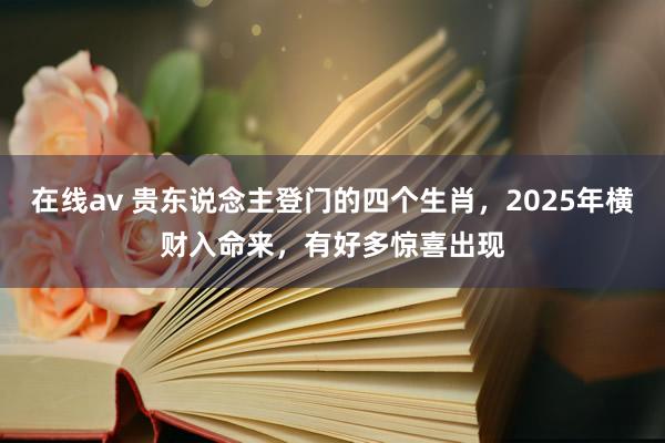 在线av 贵东说念主登门的四个生肖，2025年横财入命来，有好多惊喜出现