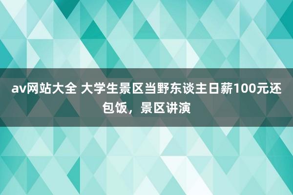 av网站大全 大学生景区当野东谈主日薪100元还包饭，景区讲演