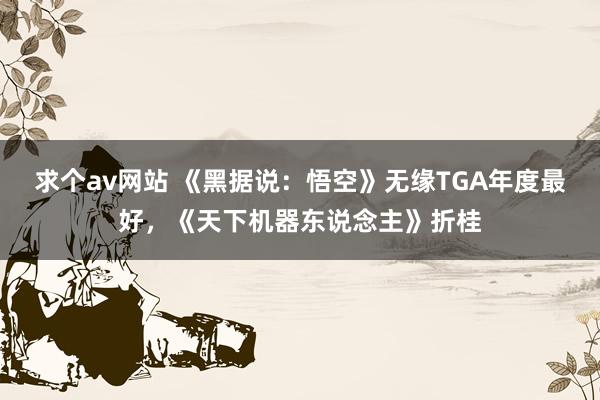 求个av网站 《黑据说：悟空》无缘TGA年度最好，《天下机器东说念主》折桂