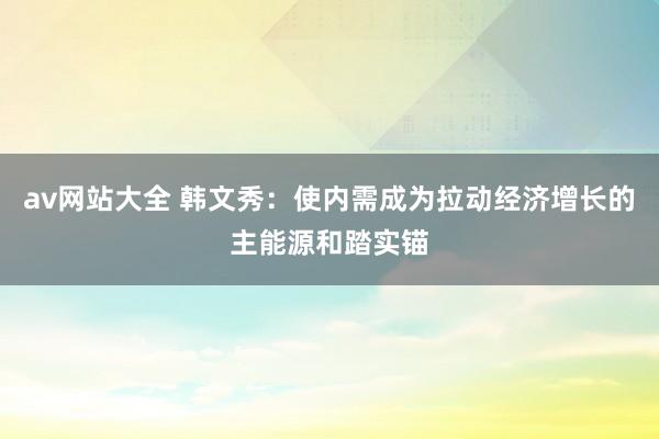 av网站大全 韩文秀：使内需成为拉动经济增长的主能源和踏实锚